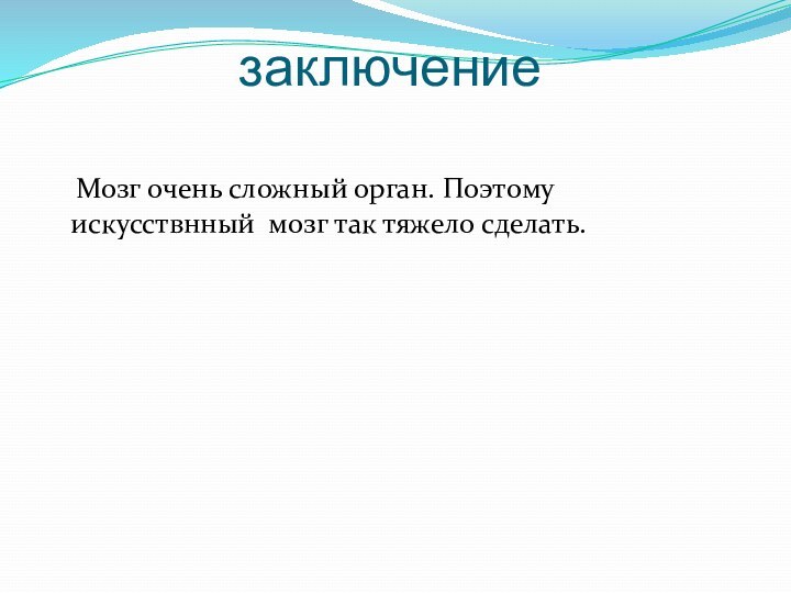 заключение  Мозг очень сложный орган. Поэтому искусствнный мозг так тяжело сделать.