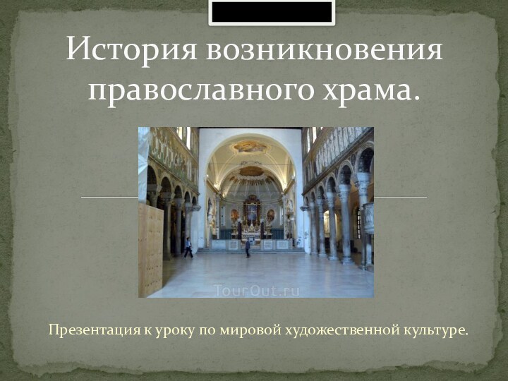 Презентация к уроку по мировой художественной культуре.История возникновения православного храма.