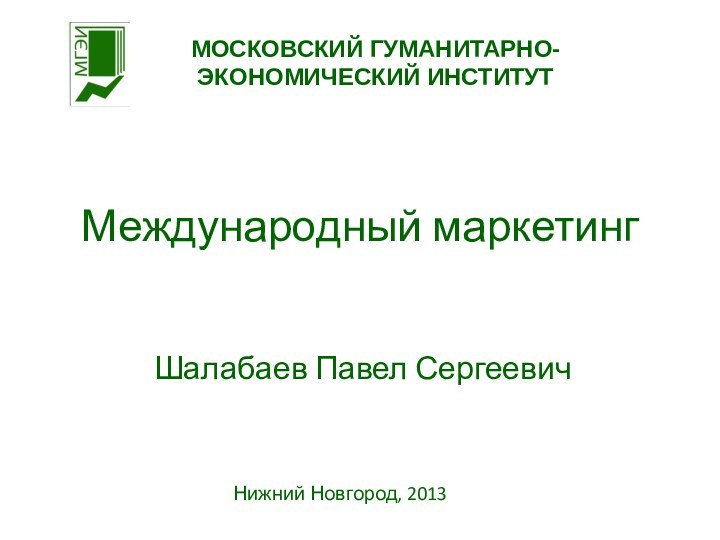 Международный маркетингШалабаев Павел СергеевичМОСКОВСКИЙ ГУМАНИТАРНО-ЭКОНОМИЧЕСКИЙ ИНСТИТУТНижний Новгород, 2013