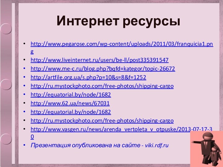 Интернет ресурсыhttp://www.pegarose.com/wp-content/uploads/2011/03/franquicia1.pnghttp://www.liveinternet.ru/users/be-ll/post335391547http://www.me-c.ru/blog.php?bqfd=kategor/topic-26672http://artfile.org.ua/s.php?p=10&s=8&f=1252http://ru.mystockphoto.com/free-photos/shipping-cargohttp://equatorial.by/node/1682http://www.62.ua/news/67031http://equatorial.by/node/1682http://ru.mystockphoto.com/free-photos/shipping-cargohttp://www.vasgen.ru/news/arenda_vertoleta_v_otpuske/2013-07-17-30Презентация опубликована на сайте - viki.rdf.ru