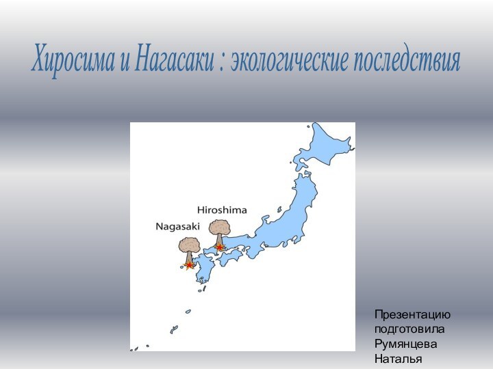 Хиросима и Нагасаки : экологические последствияПрезентацию подготовила Румянцева Наталья