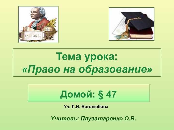 Тема урока:  «Право на образование»Домой: § 47Уч. Л.Н. БоголюбоваУчитель: Плугатаренко О.В.