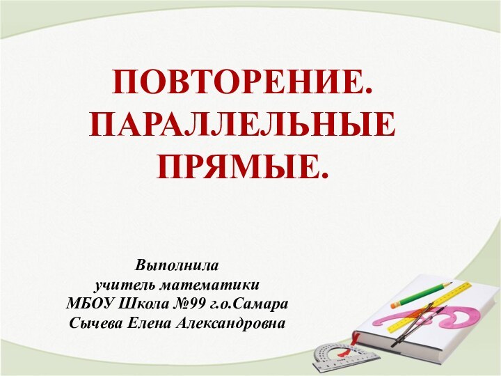 Выполнила учитель математики МБОУ Школа №99 г.о.СамараСычева Елена АлександровнаПОВТОРЕНИЕ. ПАРАЛЛЕЛЬНЫЕ ПРЯМЫЕ.