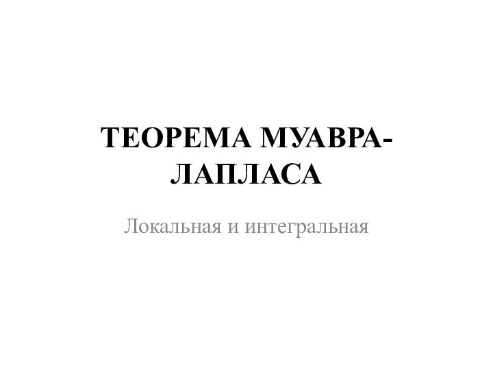 ТЕОРЕМА МУАВРА-ЛАПЛАСАЛокальная и интегральная