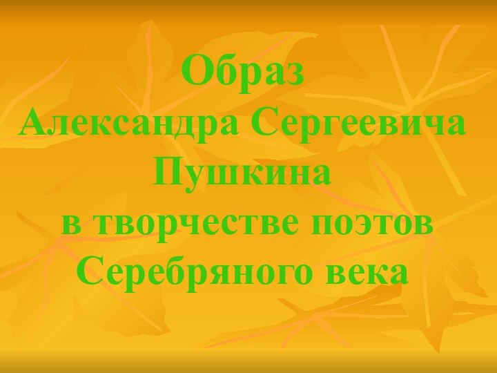 Образ  Александра Сергеевича Пушкина  в творчестве поэтов Серебряного века