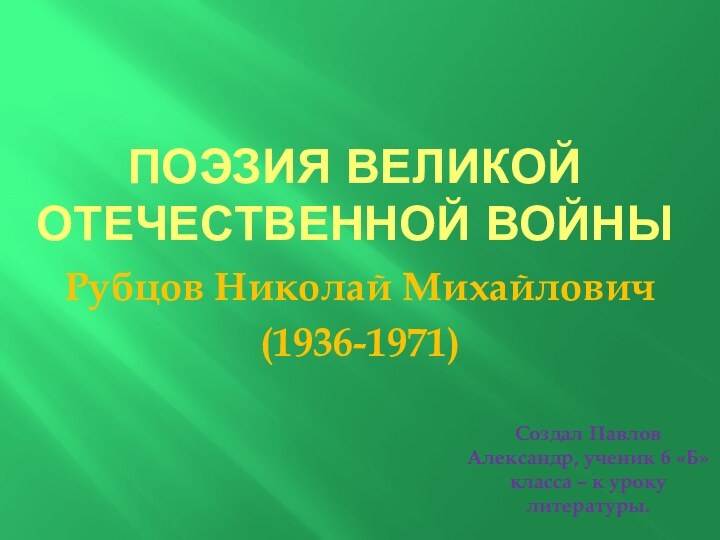 Поэзия великой отечественной войныРубцов Николай Михайлович(1936-1971)Создал Павлов Александр, ученик 6 «Б» класса – к уроку литературы.