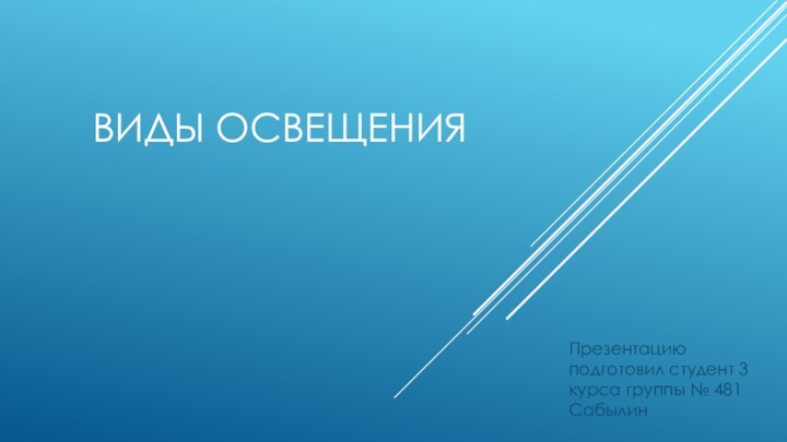 Виды освещенияПрезентацию подготовил студент 3 курса группы № 481 Сабылин