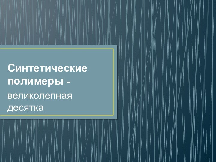 Синтетические полимеры - великолепная десятка