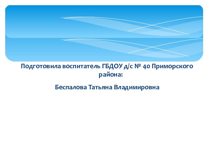 Подготовила воспитатель ГБДОУ д/с № 40 Приморского района:Беспалова Татьяна Владимировна