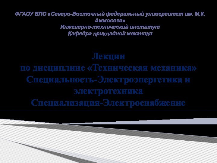 ФГАОУ ВПО «Северо-Восточный федеральный университет им. М.К. Аммосова»Инженерно-технический институтКафедра прикладной механикиЛекциипо дисциплине «Техническая механика»Специальность-Электроэнергетика и электротехникаСпециализация-Электроснабжение