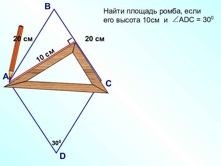 10 см300АDC = 300АВСD30020 см20 смНайти площадь ромба, если его высота 10см и