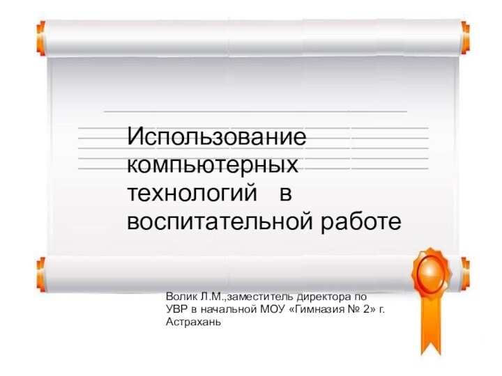 Использование компьютерных технологий  в воспитательной работеВолик Л.М.,заместитель директора по УВР в