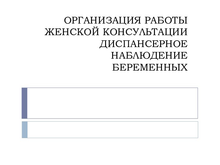 ОРГАНИЗАЦИЯ РАБОТЫ ЖЕНСКОЙ КОНСУЛЬТАЦИИ ДИСПАНСЕРНОЕ НАБЛЮДЕНИЕ БЕРЕМЕННЫХ