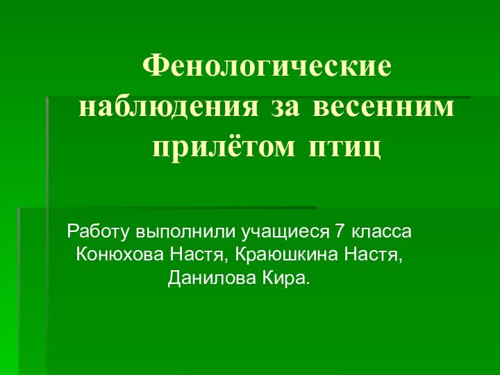 Фенологические наблюдения за весенним прилётом птицРаботу выполнили учащиеся 7 класса Конюхова Настя, Краюшкина Настя, Данилова Кира.