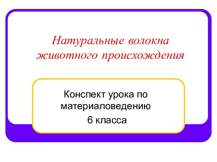 Натуральные волокна животного происхожденияКонспект урока по материаловедению 6 класса