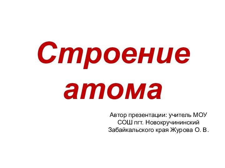 Строение атомаАвтор презентации: учитель МОУ СОШ пгт. Новокручининский Забайкальского края Журова О. В.