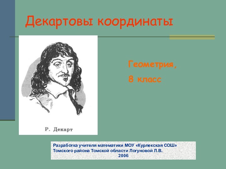 Декартовы координатыГеометрия, 8 классРазработка учителя математики МОУ «Курлекская СОШ» Томского района Томской области Логуновой Л.В.2006