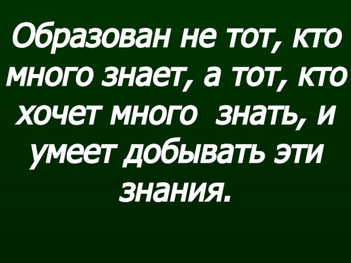 Образован не тот, кто много знает, а тот, кто хочет много знать,