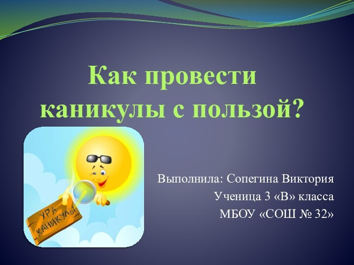 Как провести каникулы с пользой?Выполнила: Сопегина ВикторияУченица 3 «В» классаМБОУ «СОШ № 32»