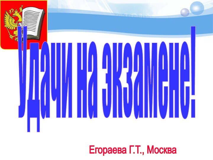 Удачи на экзамене!Егораева Г.Т., Москва