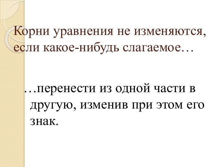 Корни уравнения не изменяются, если какое-нибудь слагаемое……перенести из одной части в другую,