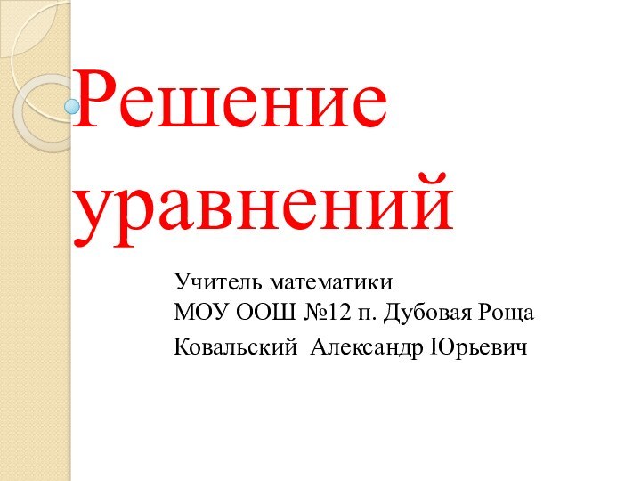 Решение уравненийУчитель математики МОУ ООШ №12 п. Дубовая РощаКовальский Александр Юрьевич