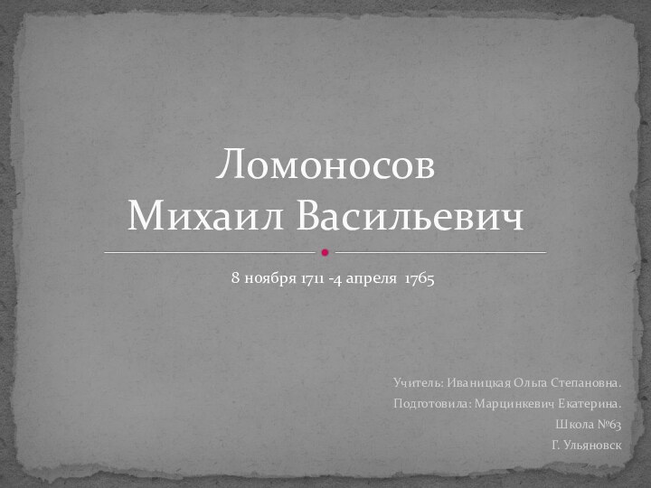 Учитель: Иваницкая Ольга Степановна.Подготовила: Марцинкевич Екатерина.Школа №63Г. УльяновскЛомоносов  Михаил Васильевич 8 ноября 1711 -4 апреля  1765