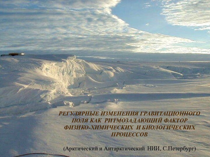 РЕГУЛЯРНЫЕ ИЗМЕНЕНИЯ ГРАВИТАЦИОННОГО ПОЛЯ КАК РИТМОЗАДАЮЩИЙ ФАКТОР ФИЗИКО-ХИМИЧЕСКИХ И БИОЛОГИЧЕСКИХ ПРОЦЕССОВ  (Арктический и Антарктический	НИИ, С.Петербург)