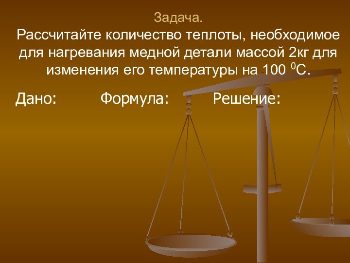 Задача.  Рассчитайте количество теплоты, необходимое для нагревания медной детали массой 2кг