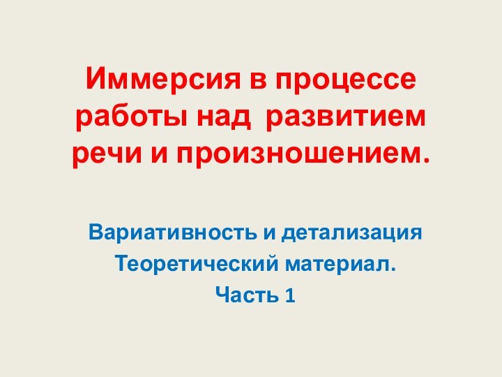 Иммерсия в процессе работы над развитием речи и произношением.Вариативность и детализацияТеоретический материал.Часть 1