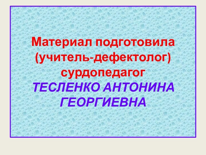 Материал подготовила (учитель-дефектолог) сурдопедагог ТЕСЛЕНКО АНТОНИНА ГЕОРГИЕВНА