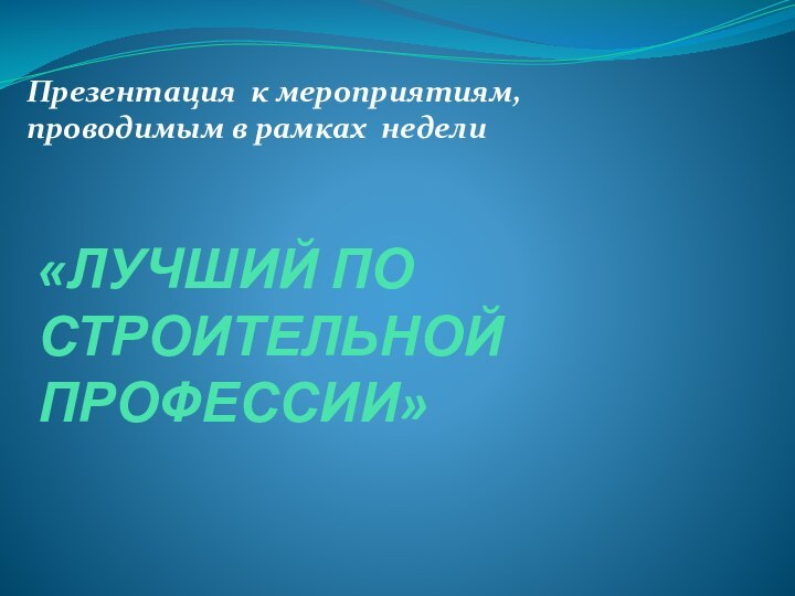 «ЛУЧШИЙ ПО СТРОИТЕЛЬНОЙ ПРОФЕССИИ» Презентация к мероприятиям, проводимым в рамках недели