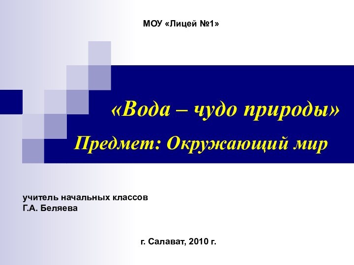 «Вода – чудо природы»учитель начальных классов Г.А. БеляеваПредмет: Окружающий мирг. Салават, 2010 г.МОУ «Лицей №1»