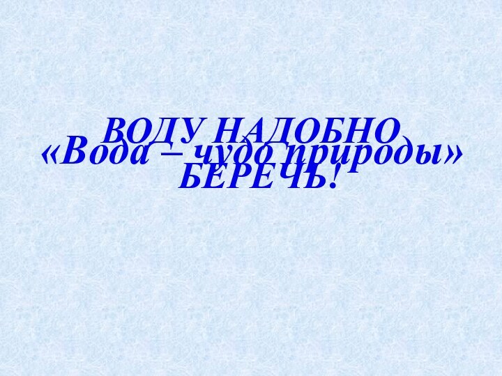 ВОДУ НАДОБНО БЕРЕЧЬ!«Вода – чудо природы»