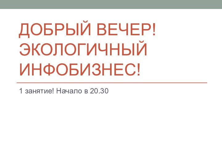 Добрый вечер! Экологичный Инфобизнес!1 занятие! Начало в 20.30