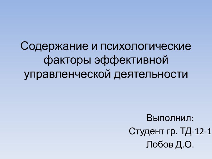 Содержание и психологические факторы эффективной управленческой деятельности Выполнил:Студент гр. ТД-12-1 Лобов Д.О.