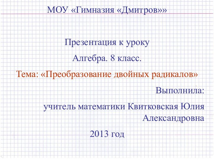 МОУ «Гимназия «Дмитров»»Презентация к урокуАлгебра. 8 класс.Тема: «Преобразование двойных радикалов» Выполнила: учитель