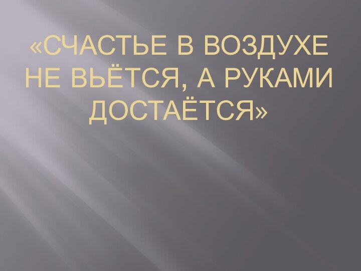 «Счастье в воздухе не вьётся, а руками достаётся»