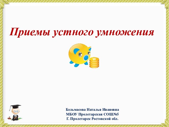 Приемы устного умножения Бельмасова Наталья ИвановнаМБОУ Пролетарская СОШ№5Г. Пролетарск Ростовской обл.