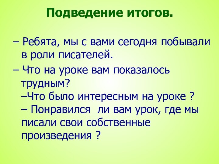 Подведение итогов. – Ребята, мы с вами сегодня побывали в роли писателей.–