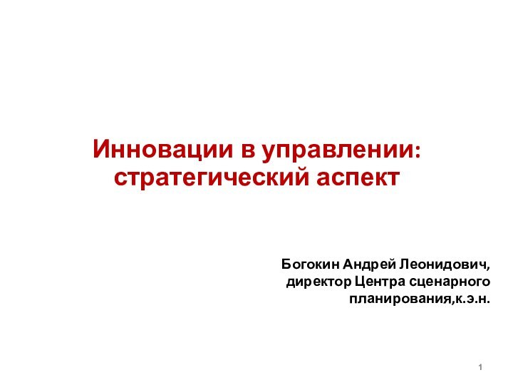 Инновации в управлении: стратегический аспектБогокин Андрей Леонидович, директор Центра сценарного планирования,к.э.н.