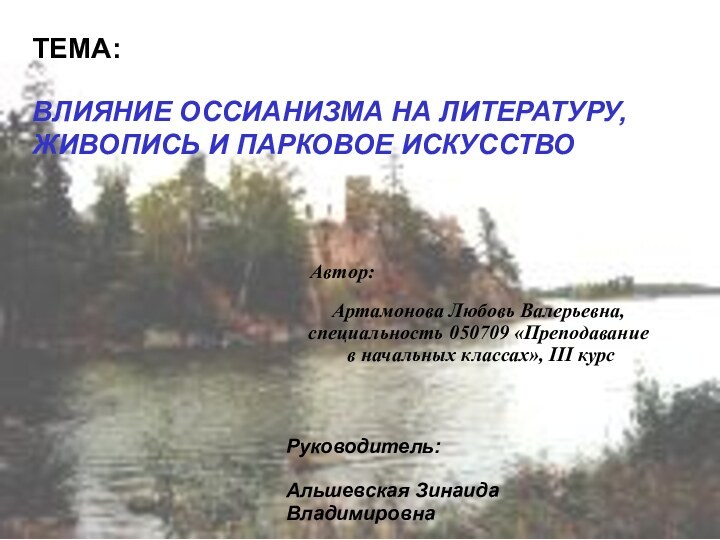 ТЕМА:ВЛИЯНИЕ ОССИАНИЗМА НА ЛИТЕРАТУРУ, ЖИВОПИСЬ И ПАРКОВОЕ ИСКУССТВОРуководитель:Альшевская Зинаида ВладимировнаАвтор:Артамонова Любовь Валерьевна,специальность