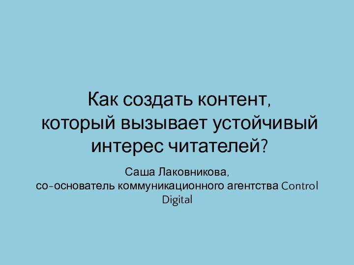 Как создать контент,  который вызывает устойчивый интерес читателей?Саша Лаковникова,  со-основатель коммуникационного агентства Control Digital