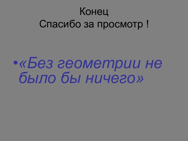 Конец Спасибо за просмотр !«Без геометрии не было бы ничего»