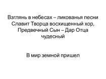 Взглянь в небесах – ликованья песниСлавит Творца восхищенный хор,Предвечный Сын – Дар Отца чудесныйВ мир земной пришел