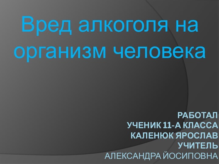 Работал Ученик 11-а класса Каленюк Ярослав учитель Александра ЙосиповнаВред алкоголя на организм человека