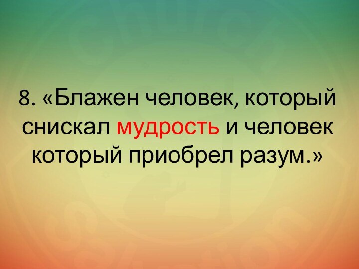 8. «Блажен человек, который снискал мудрость и человек который приобрел разум.»