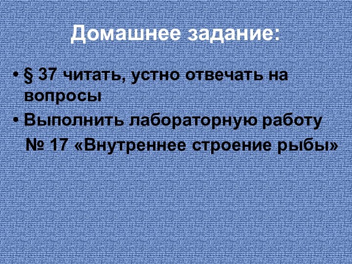 Домашнее задание:§ 37 читать, устно отвечать на вопросыВыполнить лабораторную работу  № 17 «Внутреннее строение рыбы»