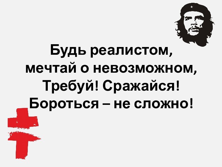 Будь реалистом, мечтай о невозможном,Требуй! Сражайся! Бороться – не сложно!