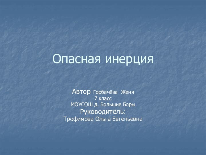 Опасная инерцияАвтор: Горбачёва Женя7 классМОУСОШ д. Большие БорыРуководитель: Трофимова Ольга Евгеньевна